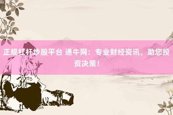 正规杠杆炒股平台 通牛网：专业财经资讯，助您投资决策！