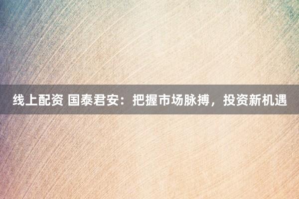 线上配资 国泰君安：把握市场脉搏，投资新机遇