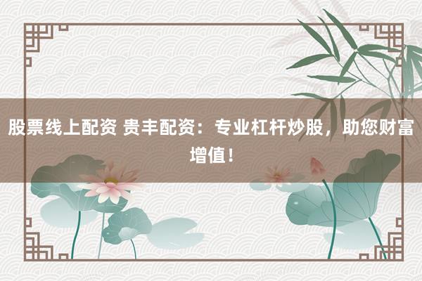 股票线上配资 贵丰配资：专业杠杆炒股，助您财富增值！