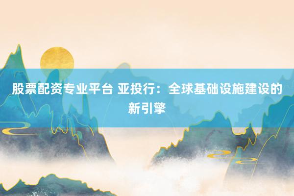 股票配资专业平台 亚投行：全球基础设施建设的新引擎