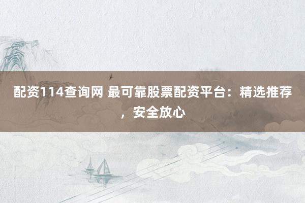 配资114查询网 最可靠股票配资平台：精选推荐，安全放心
