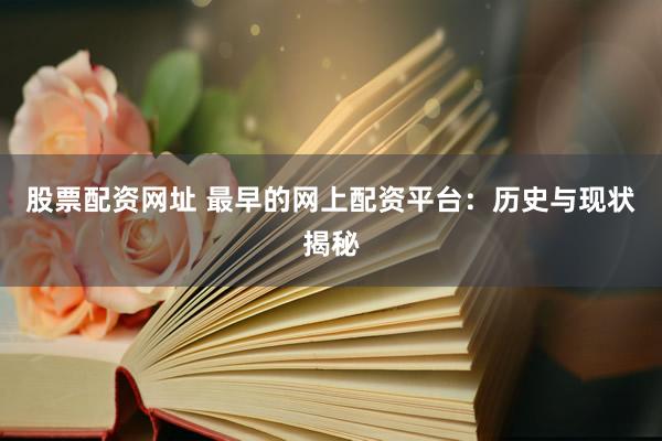 股票配资网址 最早的网上配资平台：历史与现状揭秘