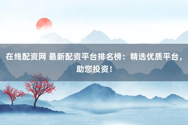 在线配资网 最新配资平台排名榜：精选优质平台，助您投资！