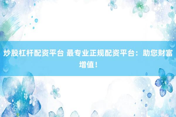 炒股杠杆配资平台 最专业正规配资平台：助您财富增值！