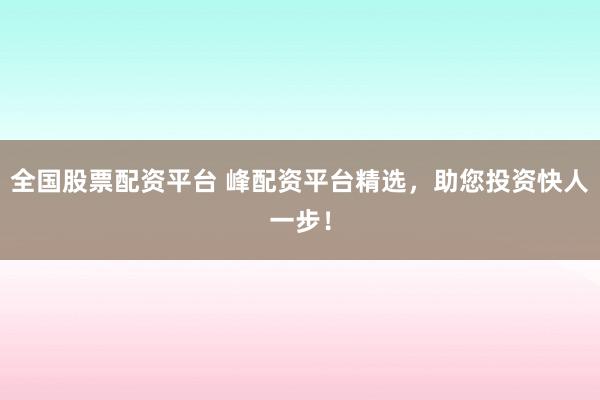 全国股票配资平台 峰配资平台精选，助您投资快人一步！