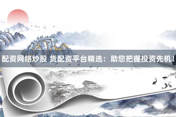 配资网络炒股 货配资平台精选：助您把握投资先机！