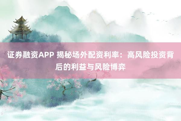 证券融资APP 揭秘场外配资利率：高风险投资背后的利益与风险博弈