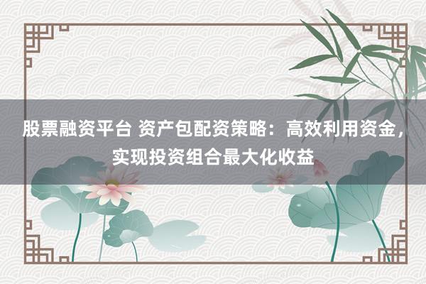 股票融资平台 资产包配资策略：高效利用资金，实现投资组合最大化收益