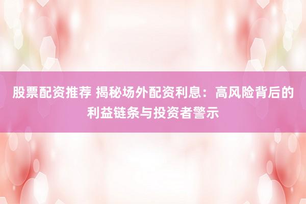 股票配资推荐 揭秘场外配资利息：高风险背后的利益链条与投资者警示