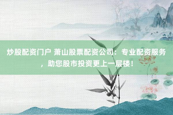 炒股配资门户 萧山股票配资公司：专业配资服务，助您股市投资更上一层楼！