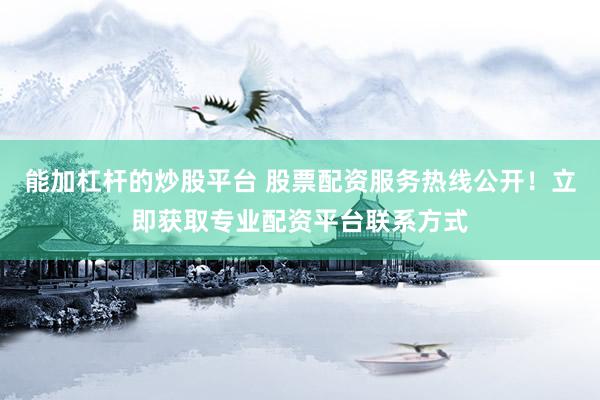 能加杠杆的炒股平台 股票配资服务热线公开！立即获取专业配资平台联系方式