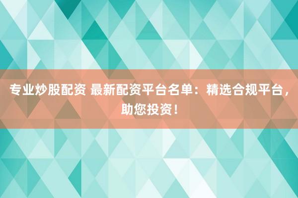 专业炒股配资 最新配资平台名单：精选合规平台，助您投资！