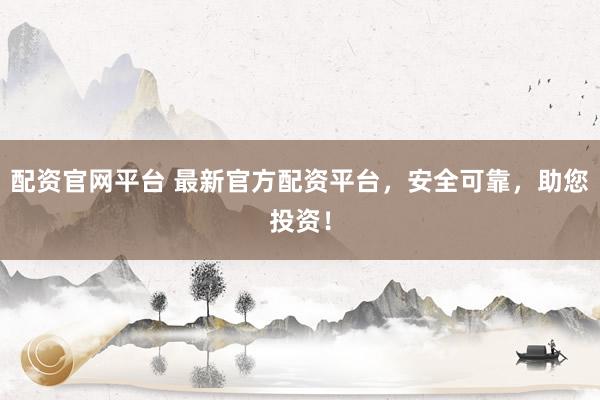 配资官网平台 最新官方配资平台，安全可靠，助您投资！
