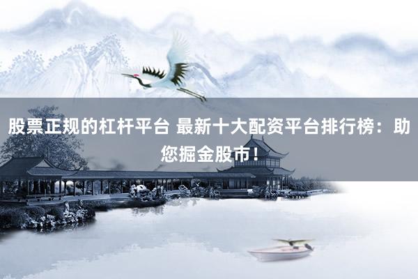 股票正规的杠杆平台 最新十大配资平台排行榜：助您掘金股市！