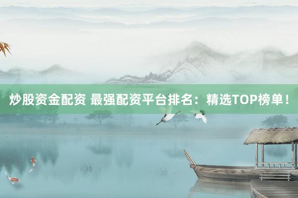 炒股资金配资 最强配资平台排名：精选TOP榜单！