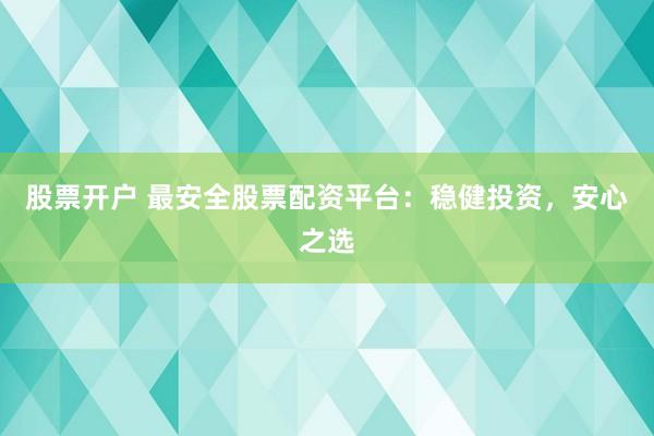 股票开户 最安全股票配资平台：稳健投资，安心之选