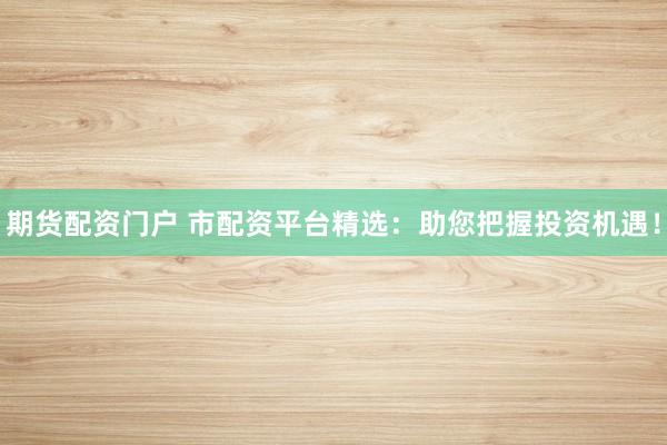 期货配资门户 市配资平台精选：助您把握投资机遇！