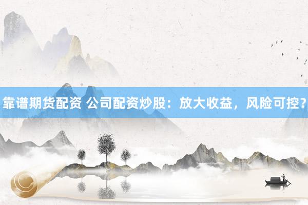 靠谱期货配资 公司配资炒股：放大收益，风险可控？