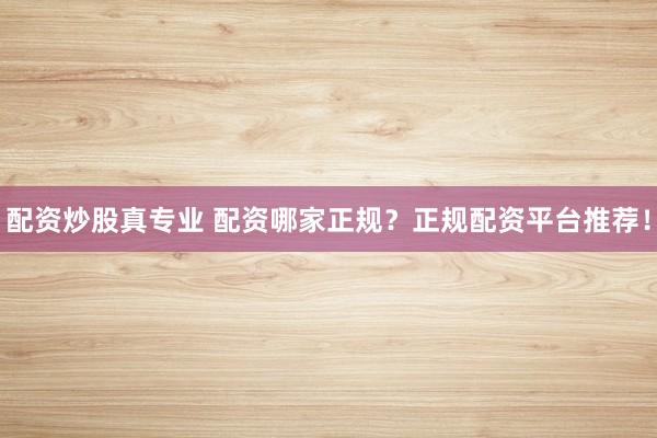 配资炒股真专业 配资哪家正规？正规配资平台推荐！