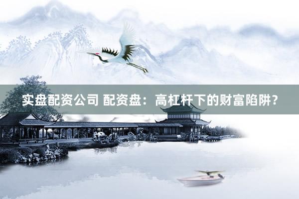 实盘配资公司 配资盘：高杠杆下的财富陷阱？