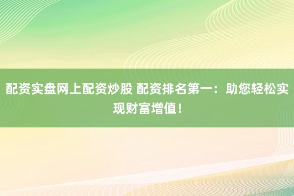 配资实盘网上配资炒股 配资排名第一：助您轻松实现财富增值！