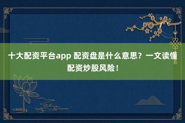 十大配资平台app 配资盘是什么意思？一文读懂配资炒股风险！