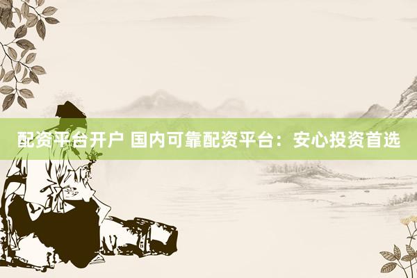 配资平台开户 国内可靠配资平台：安心投资首选