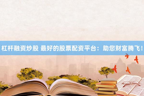 杠杆融资炒股 最好的股票配资平台：助您财富腾飞！