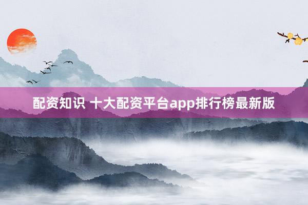 配资知识 十大配资平台app排行榜最新版