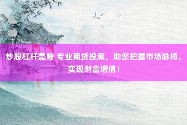 炒股杠杆是啥 专业期货投顾，助您把握市场脉搏，实现财富增值！