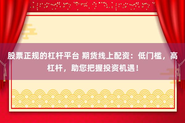 股票正规的杠杆平台 期货线上配资：低门槛，高杠杆，助您把握投资机遇！