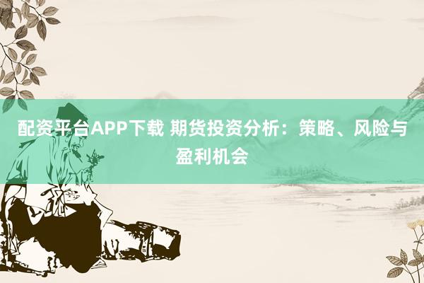 配资平台APP下载 期货投资分析：策略、风险与盈利机会