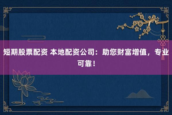 短期股票配资 本地配资公司：助您财富增值，专业可靠！