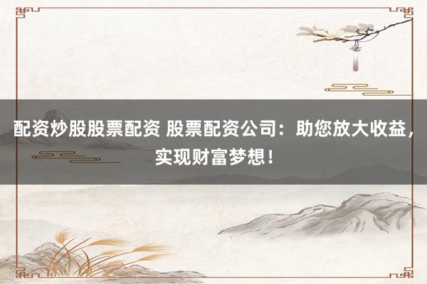 配资炒股股票配资 股票配资公司：助您放大收益，实现财富梦想！
