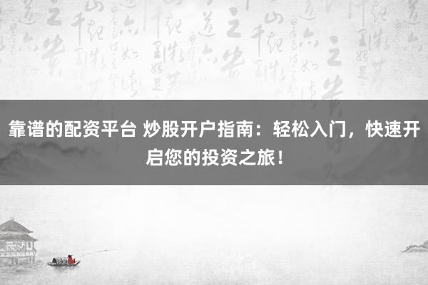 靠谱的配资平台 炒股开户指南：轻松入门，快速开启您的投资之旅！