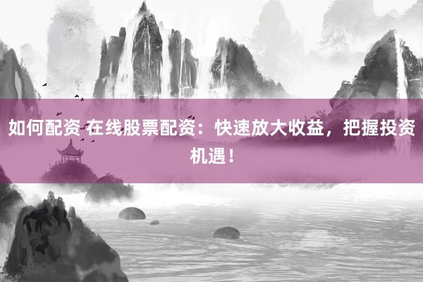 如何配资 在线股票配资：快速放大收益，把握投资机遇！