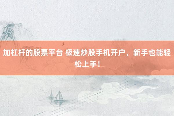 加杠杆的股票平台 极速炒股手机开户，新手也能轻松上手！