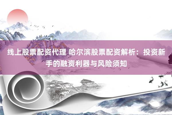 线上股票配资代理 哈尔滨股票配资解析：投资新手的融资利器与风险须知