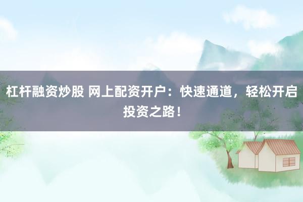 杠杆融资炒股 网上配资开户：快速通道，轻松开启投资之路！