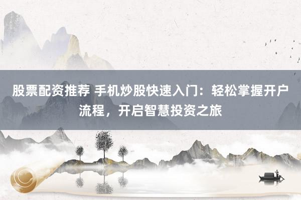 股票配资推荐 手机炒股快速入门：轻松掌握开户流程，开启智慧投资之旅