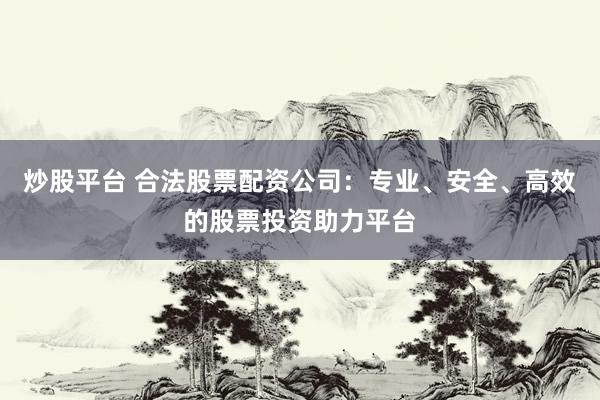 炒股平台 合法股票配资公司：专业、安全、高效的股票投资助力平台