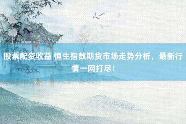 股票配资收益 恒生指数期货市场走势分析，最新行情一网打尽！