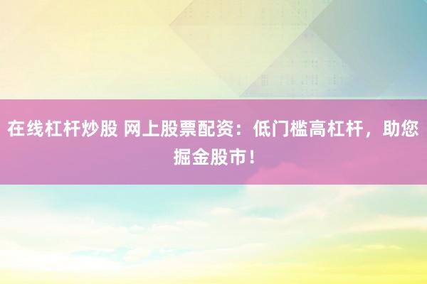 在线杠杆炒股 网上股票配资：低门槛高杠杆，助您掘金股市！