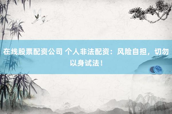 在线股票配资公司 个人非法配资：风险自担，切勿以身试法！