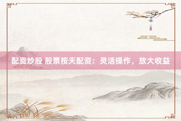 配资炒股 股票按天配资：灵活操作，放大收益