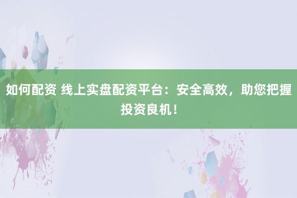 如何配资 线上实盘配资平台：安全高效，助您把握投资良机！