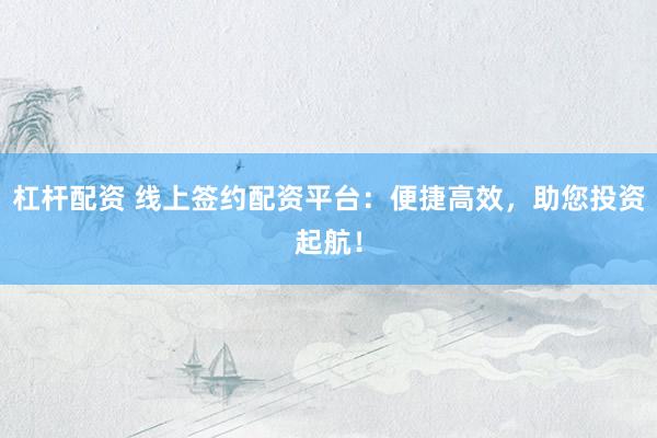 杠杆配资 线上签约配资平台：便捷高效，助您投资起航！