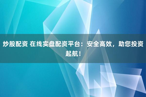 炒股配资 在线实盘配资平台：安全高效，助您投资起航！