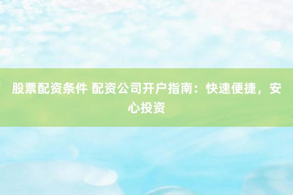 股票配资条件 配资公司开户指南：快速便捷，安心投资