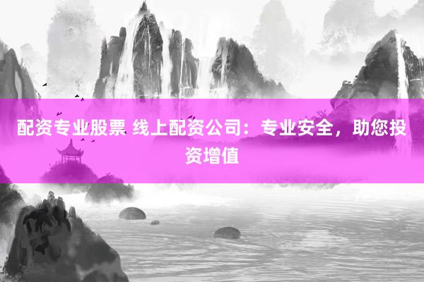 配资专业股票 线上配资公司：专业安全，助您投资增值